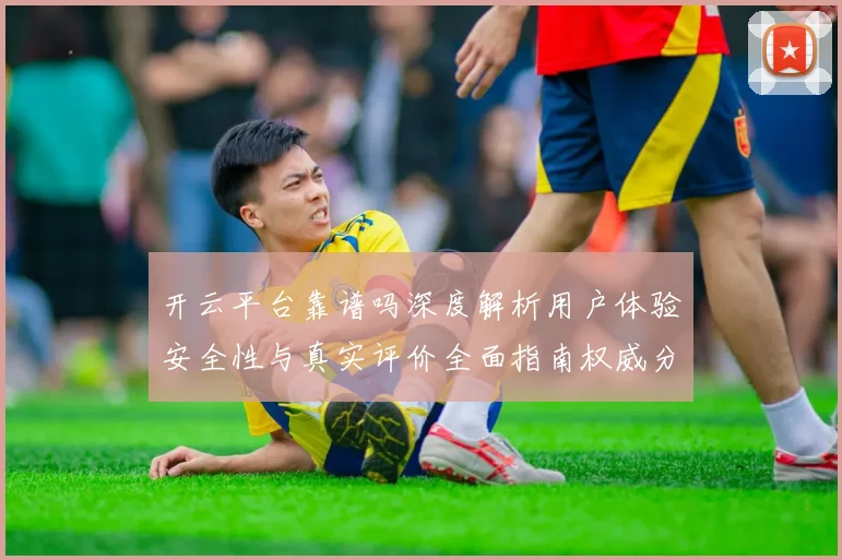 开云平台靠谱吗深度解析用户体验安全性与真实评价全面指南权威分析