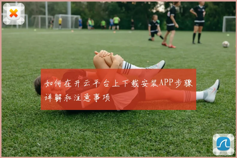 如何在开云平台上下载安装APP步骤详解和注意事项