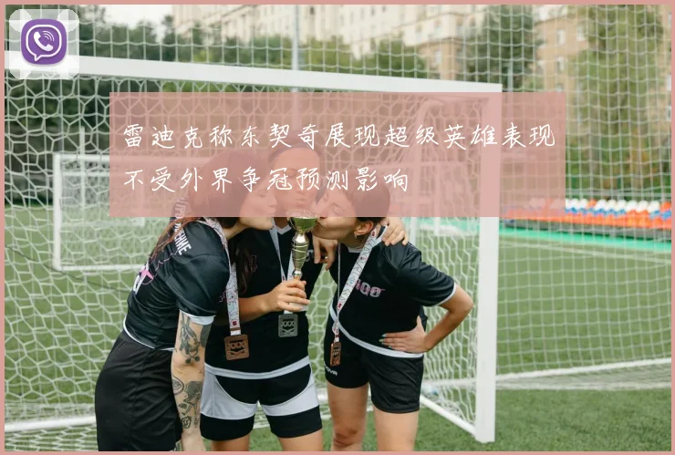 雷迪克称东契奇展现超级英雄表现不受外界争冠预测影响