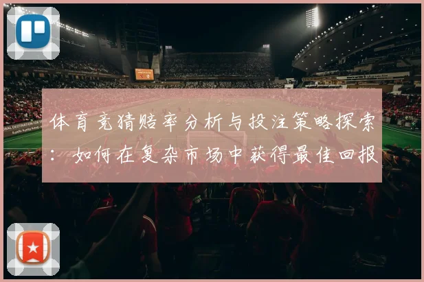 体育竞猜赔率分析与投注策略探索：如何在复杂市场中获得最佳回报