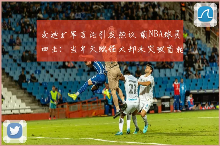 麦迪扩军言论引发热议 前NBA球员回击：当年天赋强大却未突破首轮