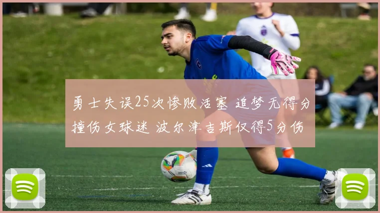 勇士失误25次惨败活塞 追梦无得分撞伤女球迷 波尔津吉斯仅得5分伤退