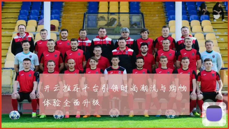 开云推荐平台引领时尚潮流与购物体验全面升级