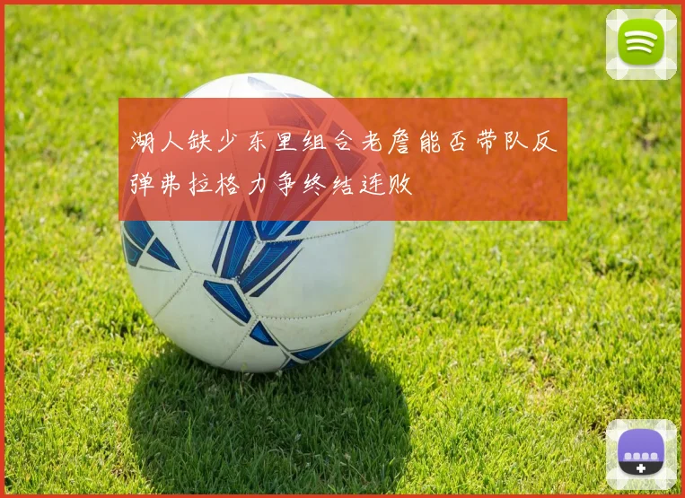 湖人缺少东里组合老詹能否带队反弹弗拉格力争终结连败