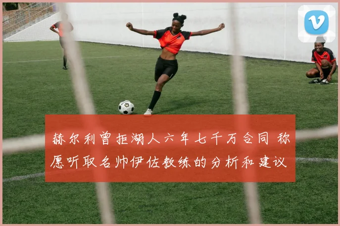 赫尔利曾拒湖人六年七千万合同 称愿听取名帅伊佐教练的分析和建议