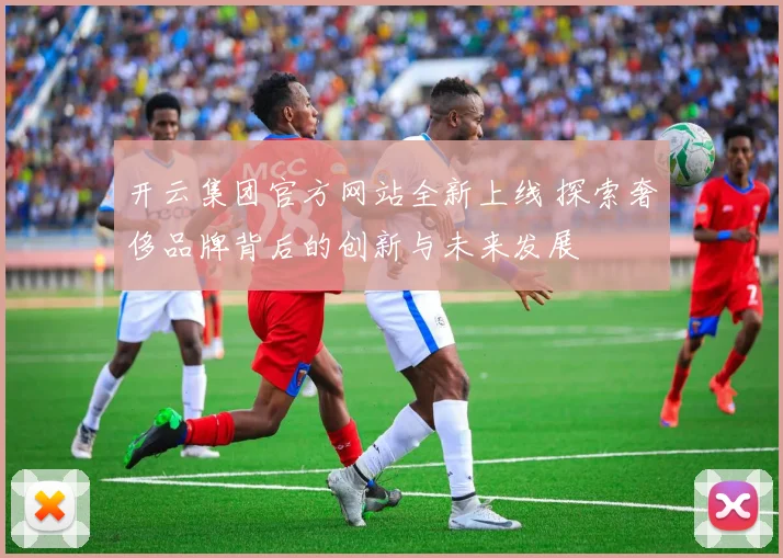 开云集团官方网站全新上线 探索奢侈品牌背后的创新与未来发展