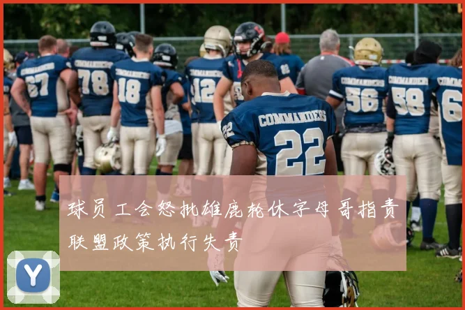 球员工会怒批雄鹿轮休字母哥指责联盟政策执行失责