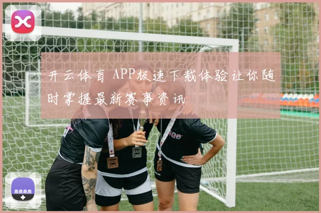 开云体育 APP极速下载体验让你随时掌握最新赛事资讯