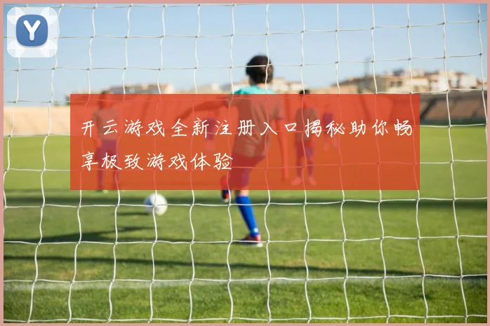 开云游戏全新注册入口揭秘助你畅享极致游戏体验