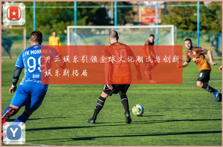 开云娱乐引领全球文化潮流与创新娱乐新格局
