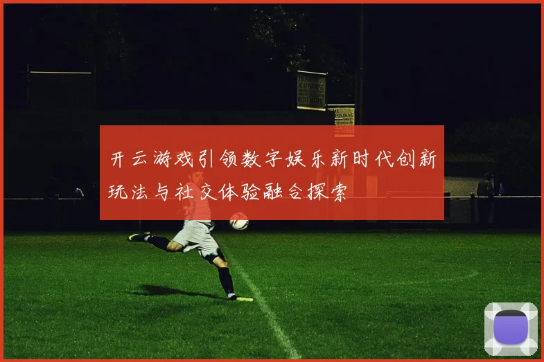 开云游戏引领数字娱乐新时代创新玩法与社交体验融合探索