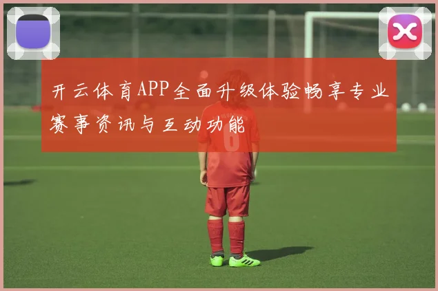 开云体育APP全面升级体验畅享专业赛事资讯与互动功能