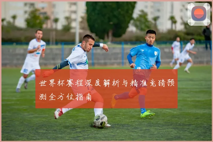 世界杯赛程深度解析与精准竞猜预测全方位指南