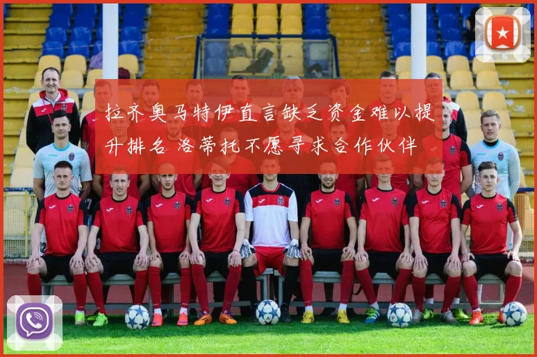 拉齐奥马特伊直言缺乏资金难以提升排名 洛蒂托不愿寻求合作伙伴