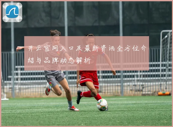 开云官网入口及最新资讯全方位介绍与品牌动态解析